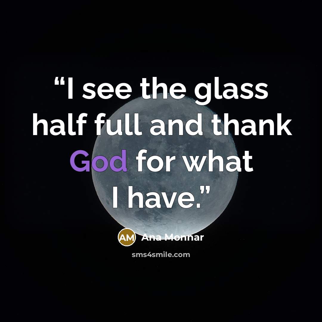 “I see the glass half full and thank God for what I have.” quote by Ana Monnar
