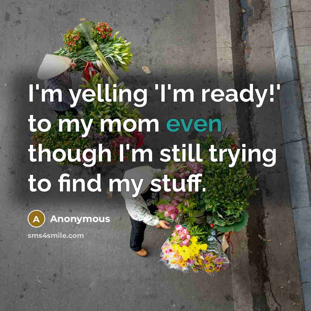“I'm yelling 'I'm ready!' to my mom even though I'm still trying to find my stuff.” quote by Anonymous