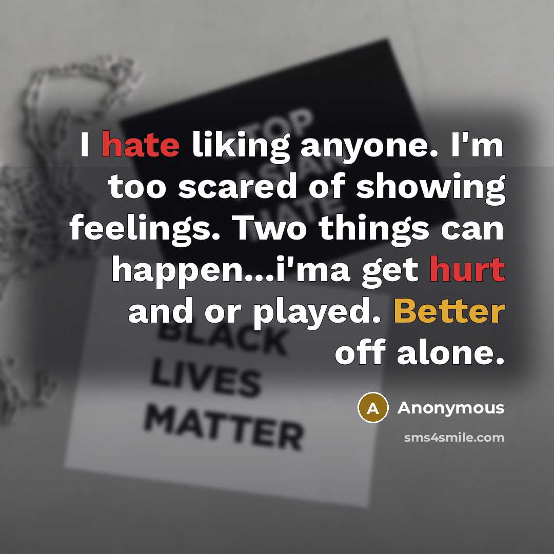 “I hate liking anyone. I'm too scared of showing feelings. Two things can happen...i'ma get hurt and or played. Better off alone.” quote by Anonymous