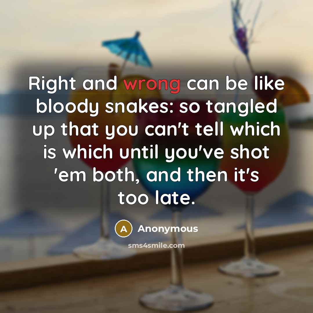 “Right and wrong can be like bloody snakes: so tangled up that you can't tell which is which until you've shot 'em both, and then it's too late.” quote by Anonymous