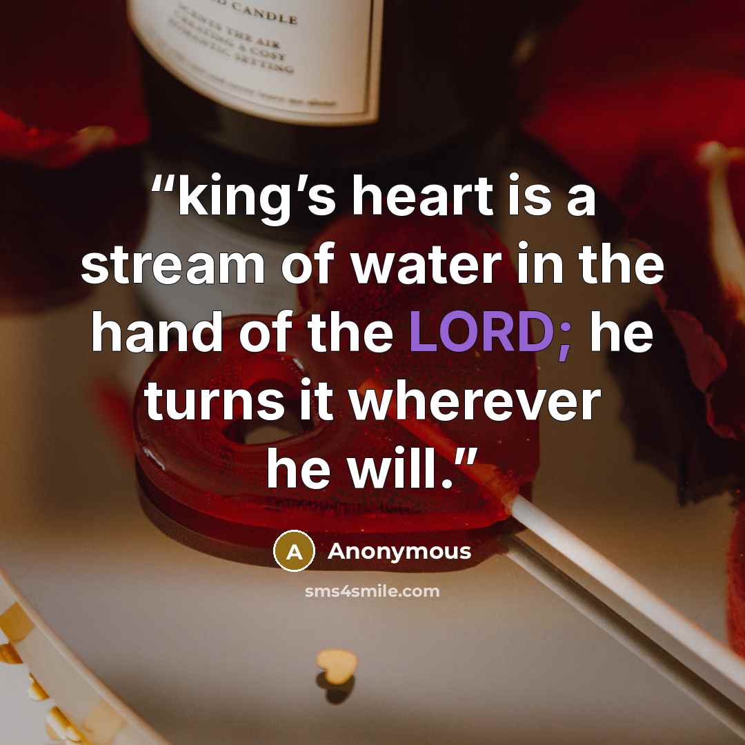 “king’s heart is a stream of water in the hand of the LORD; he turns it wherever he will.” quote by Anonymous