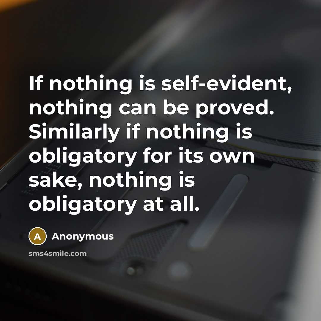 “If nothing is self-evident, nothing can be proved. Similarly if nothing is obligatory for its own sake, nothing is obligatory at all.” quote by Anonymous
