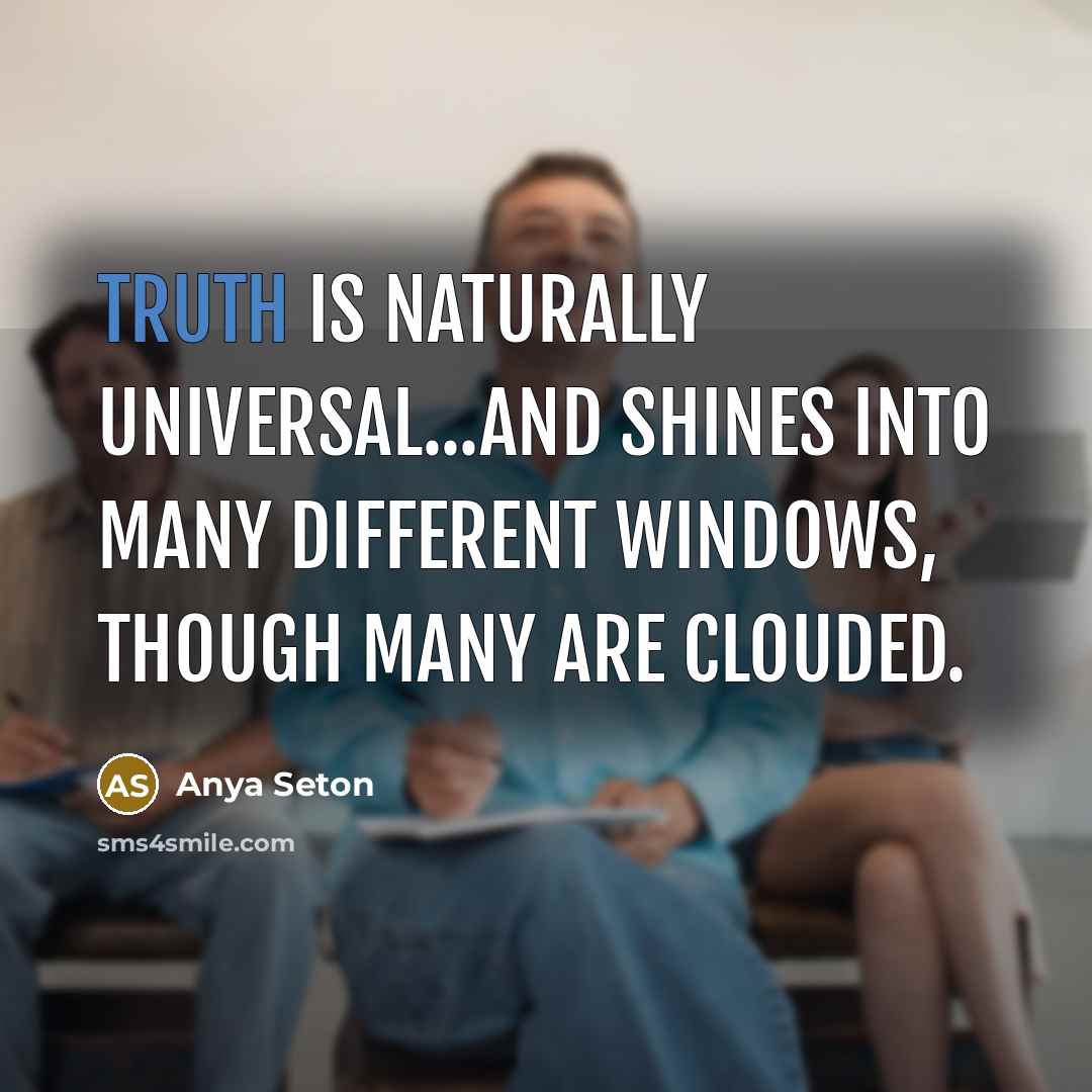 “Truth is naturally universal...and shines into many different windows, though many are clouded.” quote by Anya Seton