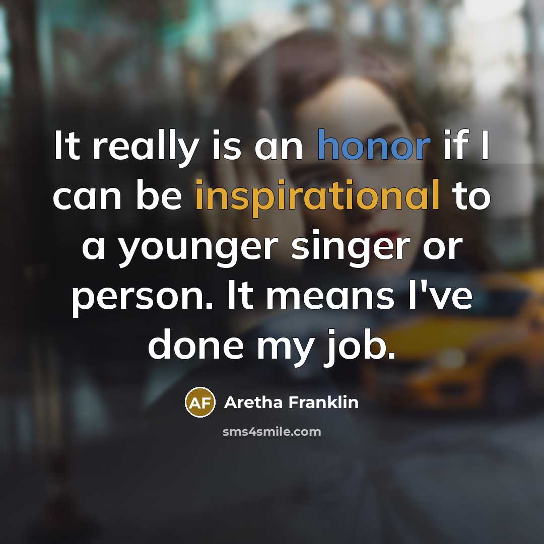 “It really is an honor if I can be inspirational to a younger singer or person. It means I've done my job.” quote by Aretha Franklin