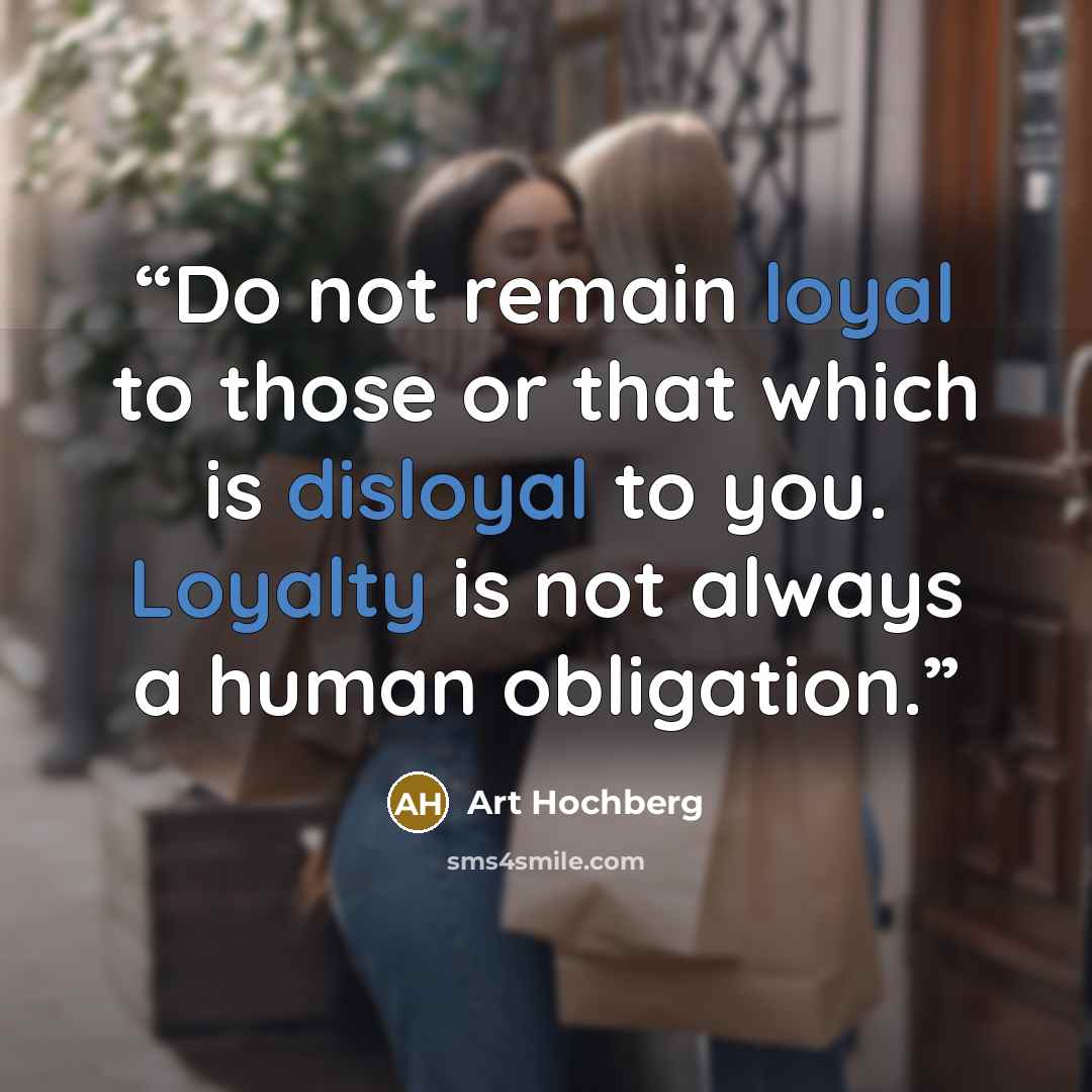 “Do not remain loyal to those or that which is disloyal to you. Loyalty is not always a human obligation.” quote by Art Hochberg