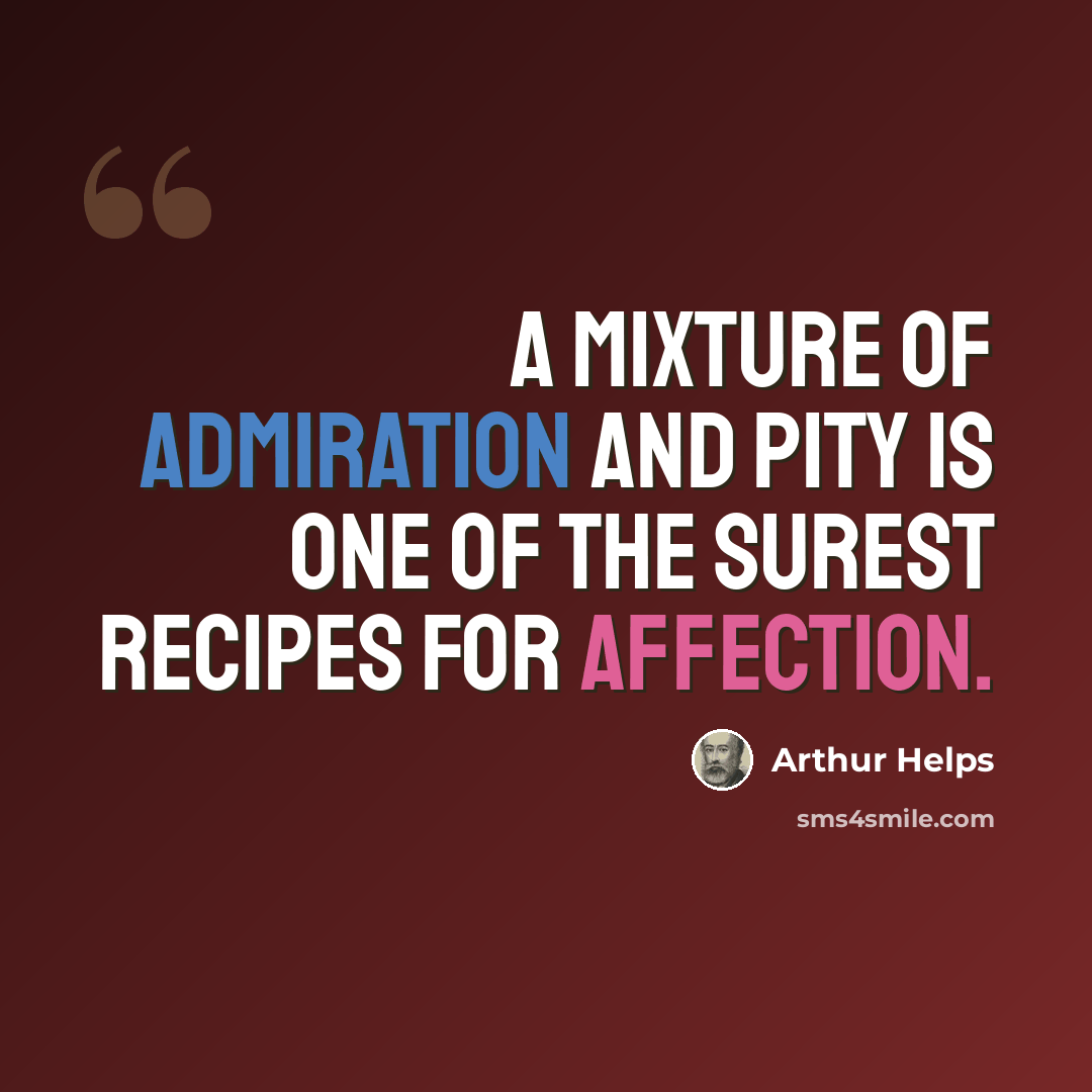“A mixture of admiration and pity is one of the surest recipes for affection.” quote by Arthur Helps