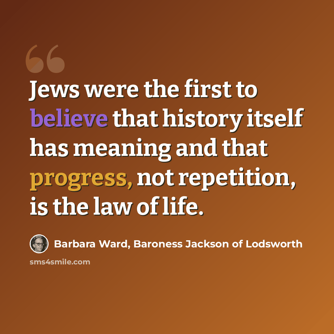 “Jews were the first to believe that history itself has meaning and that progress, not repetition, is the law of life.” quote by Barbara Ward, Baroness Jackson of Lodsworth