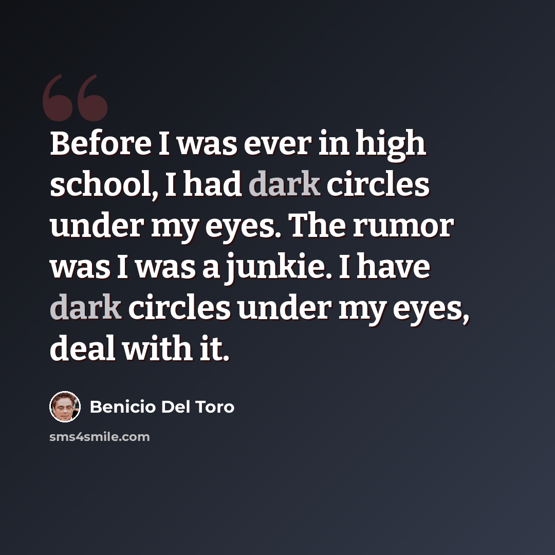 “Before I was ever in high school, I had dark circles under my eyes. The rumor was I was a junkie. I have dark circles under my eyes, deal with it.” quote by Benicio Del Toro