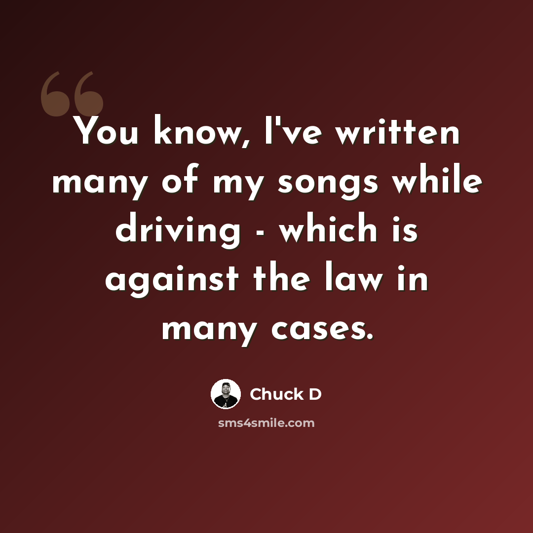 “You know, I've written many of my songs while driving - which is against the law in many cases.” quote by Chuck D