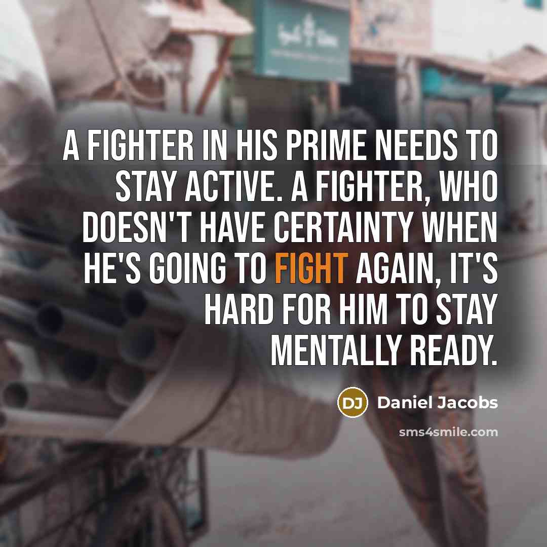 “A fighter in his prime needs to stay active. A fighter, who doesn't have certainty when he's going to fight again, it's hard for him to stay mentally ready.” quote by Daniel Jacobs