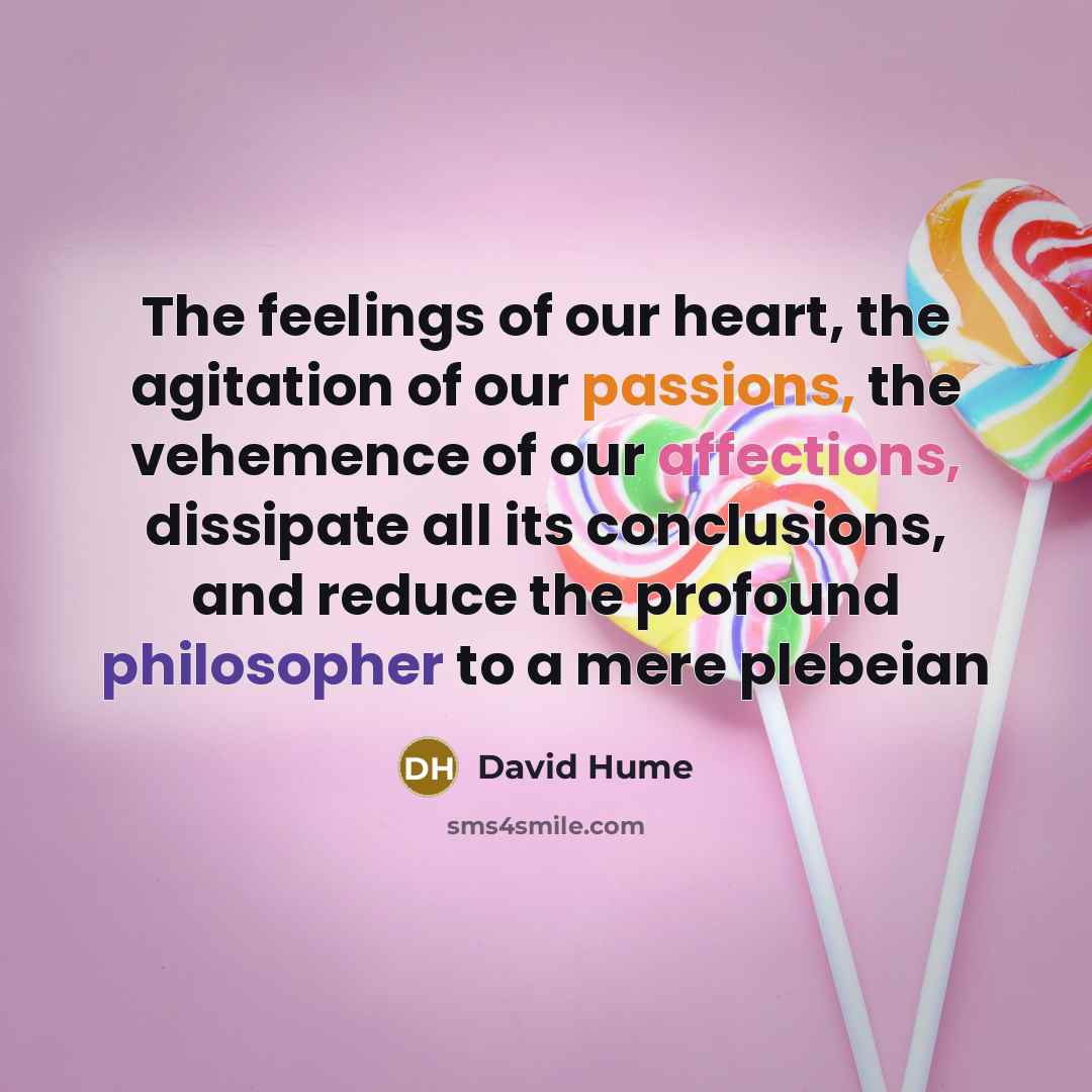 “The feelings of our heart, the agitation of our passions, the vehemence of our affections, dissipate all its conclusions, and reduce the profound philosopher to a mere plebeian” quote by David Hume