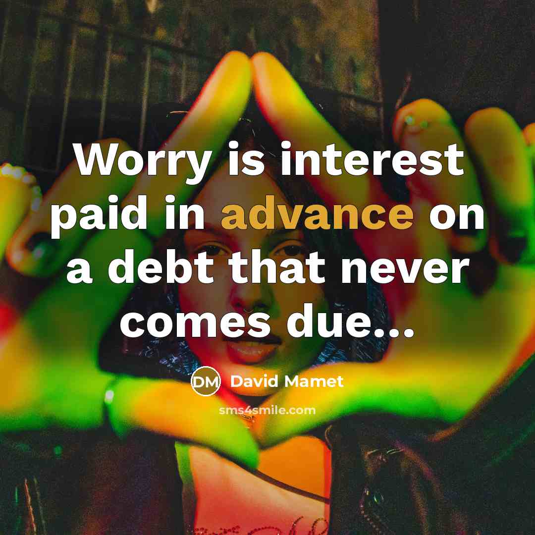 “Worry is interest paid in advance on a debt that never comes due…” quote by David Mamet