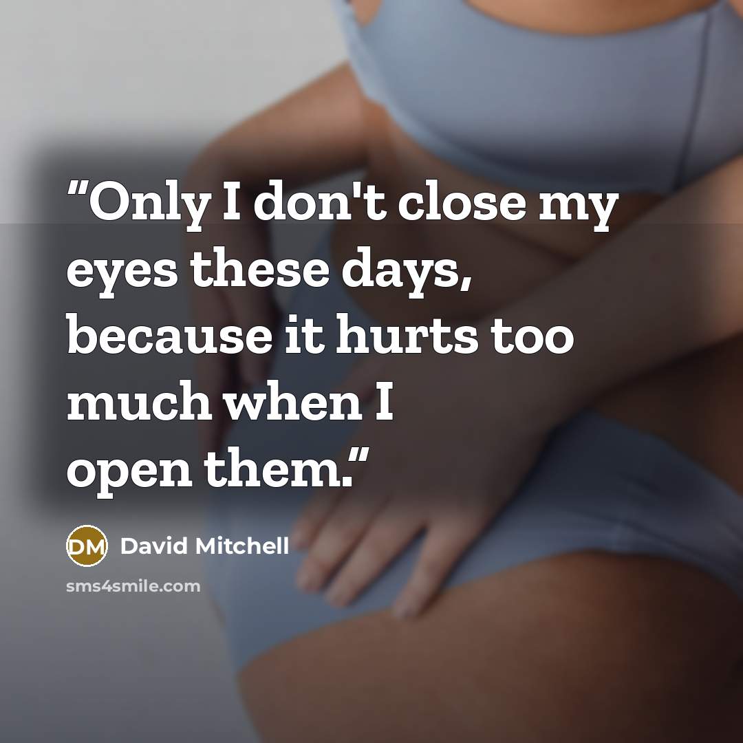 “Only I don't close my eyes these days, because it hurts too much when I open them.” quote by David Mitchell