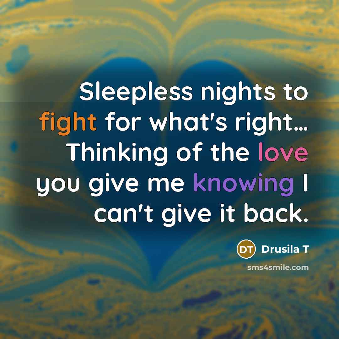 “Sleepless nights to fight for what's right… Thinking of the love you give me knowing I can't give it back.” quote by Drusila T