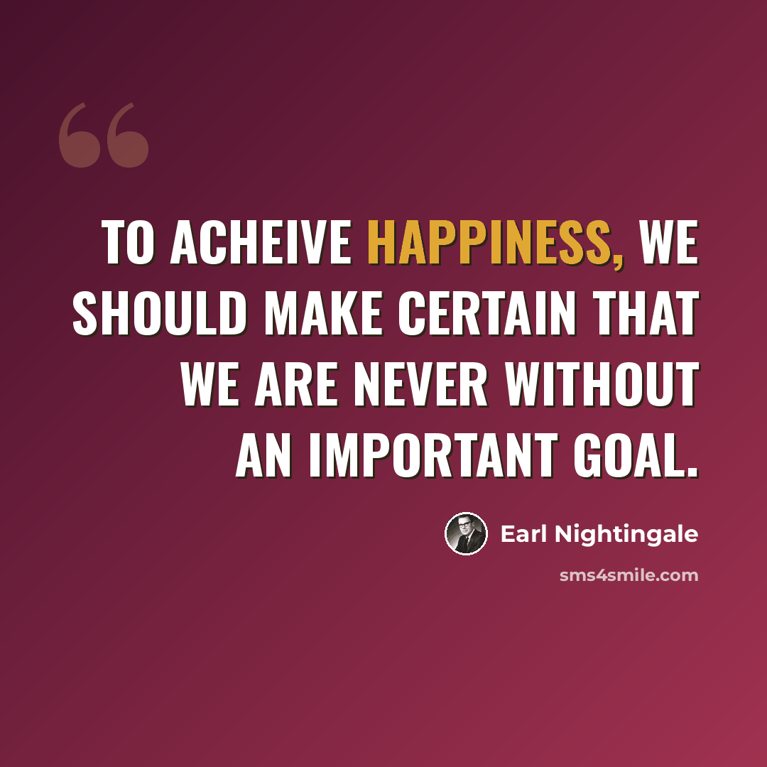 “To acheive happiness, we should make certain that we are never without an important goal.” quote by Earl Nightingale