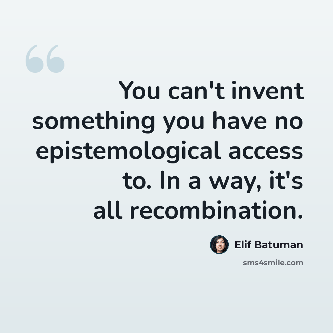 “You can't invent something you have no epistemological access to. In a way, it's all recombination.” quote by Elif Batuman