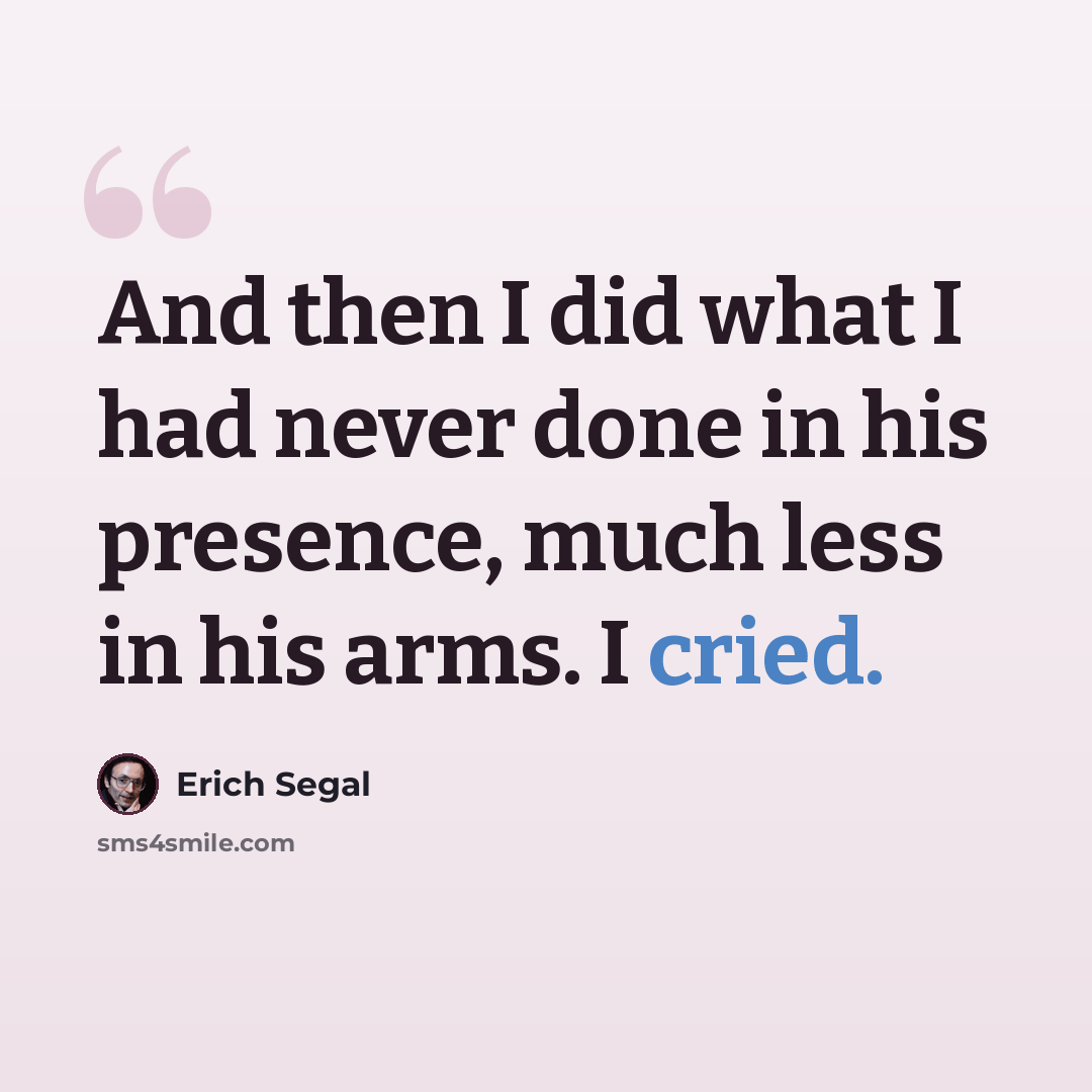 “And then I did what I had never done in his presence, much less in his arms. I cried.” quote by Erich Segal