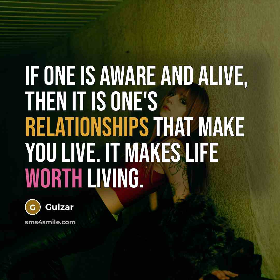 “If one is aware and alive, then it is one's relationships that make you live. It makes life worth living.” quote by Gulzar