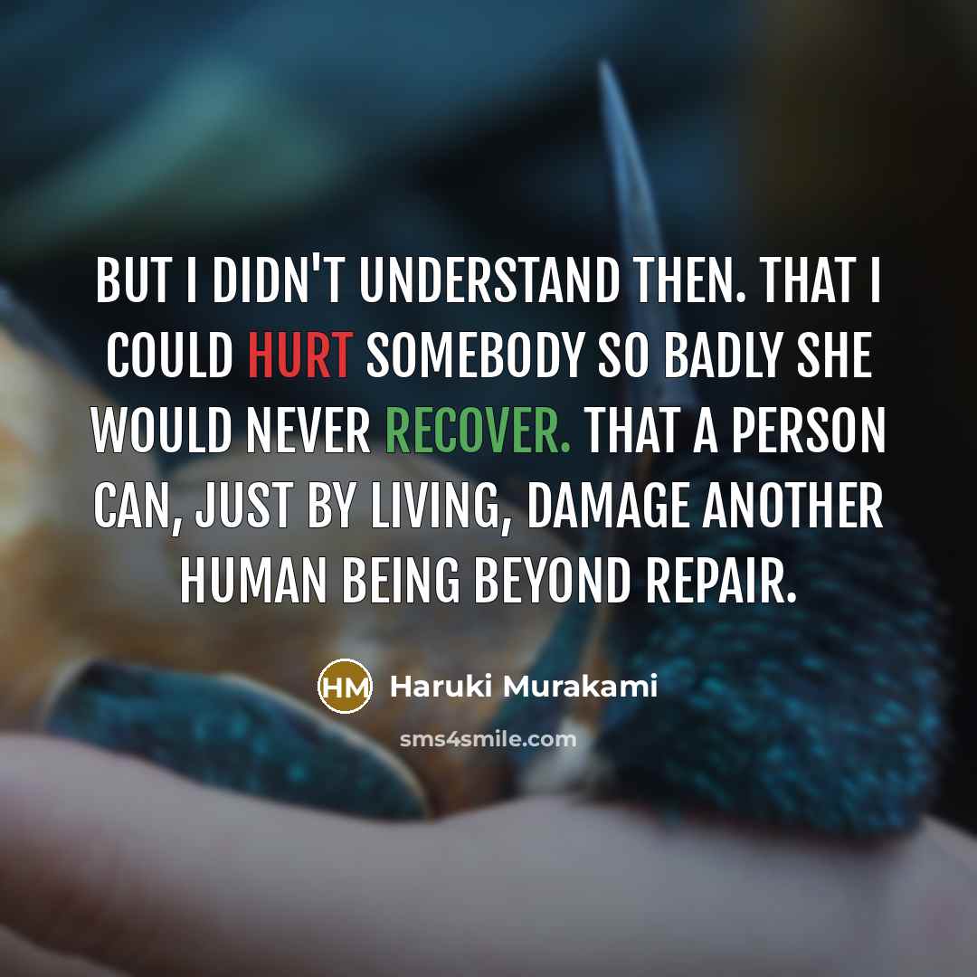 “But I didn't understand then. That I could hurt somebody so badly she would never recover. That a person can, just by living, damage another human being beyond repair.” quote by Haruki Murakami