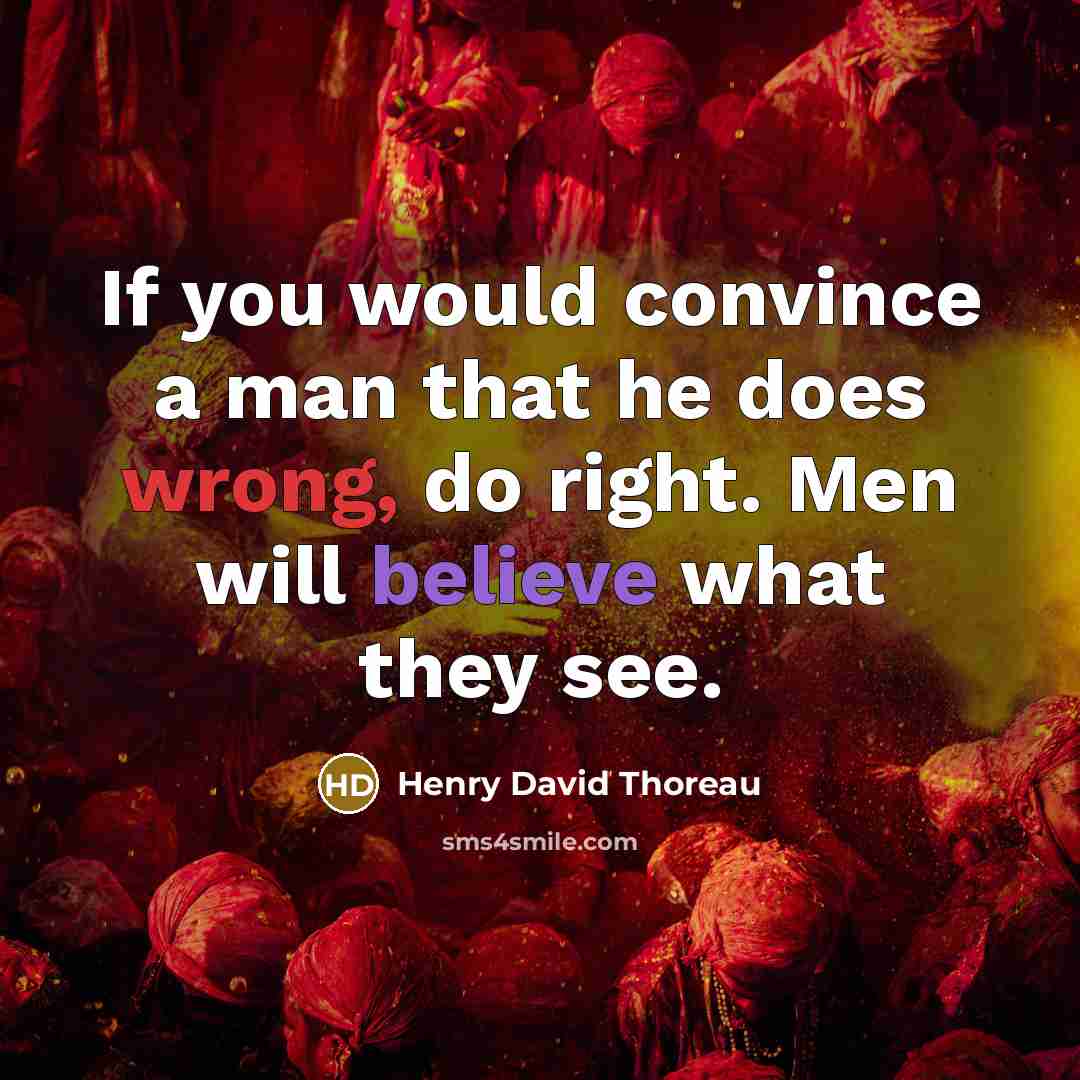 “If you would convince a man that he does wrong, do right. Men will believe what they see.” quote by Henry David Thoreau
