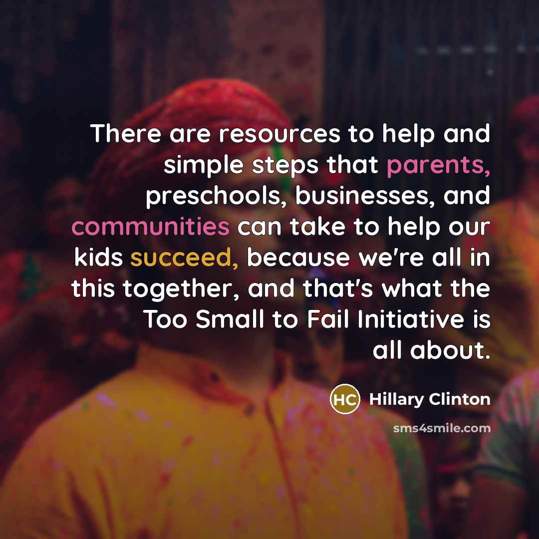 “There are resources to help and simple steps that parents, preschools, businesses, and communities can take to help our kids succeed, because we're all in this together, and that's what the Too Small to Fail Initiative is all about.” quote by Hillary Clinton