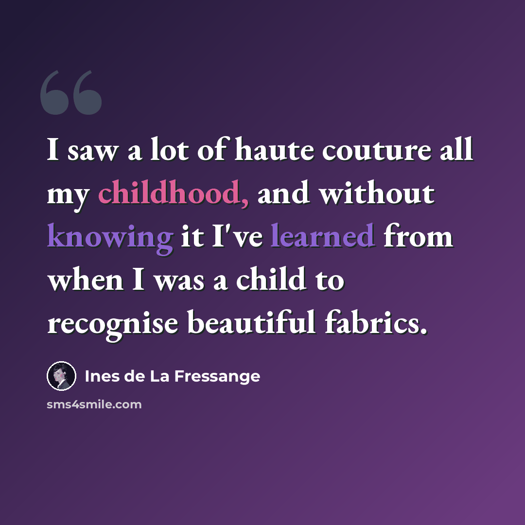 “I saw a lot of haute couture all my childhood, and without knowing it I've learned from when I was a child to recognise beautiful fabrics.” quote by Ines de La Fressange