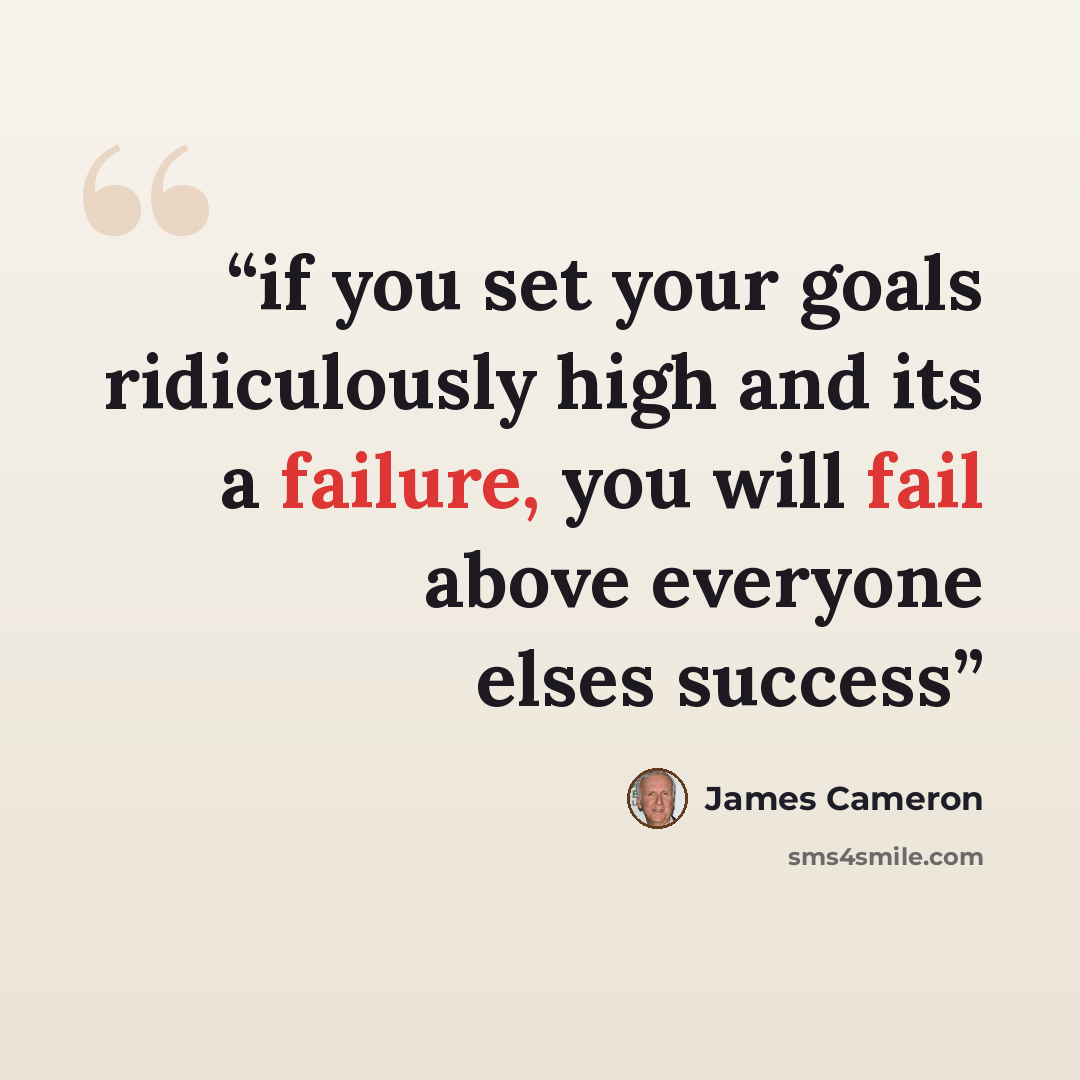 “if you set your goals ridiculously high and its a failure, you will fail above everyone elses success” quote by James Cameron