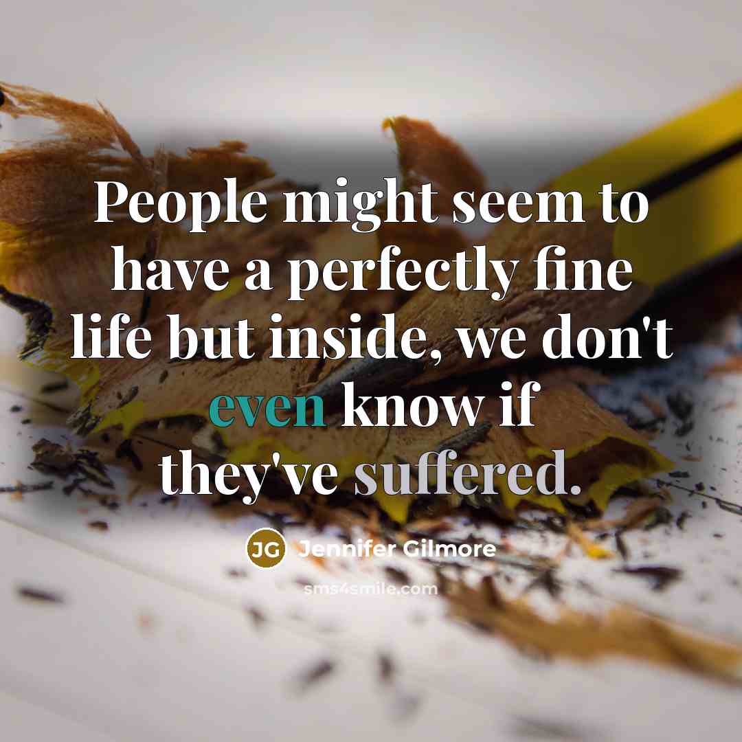 “People might seem to have a perfectly fine life but inside, we don't even know if they've suffered.” quote by Jennifer Gilmore