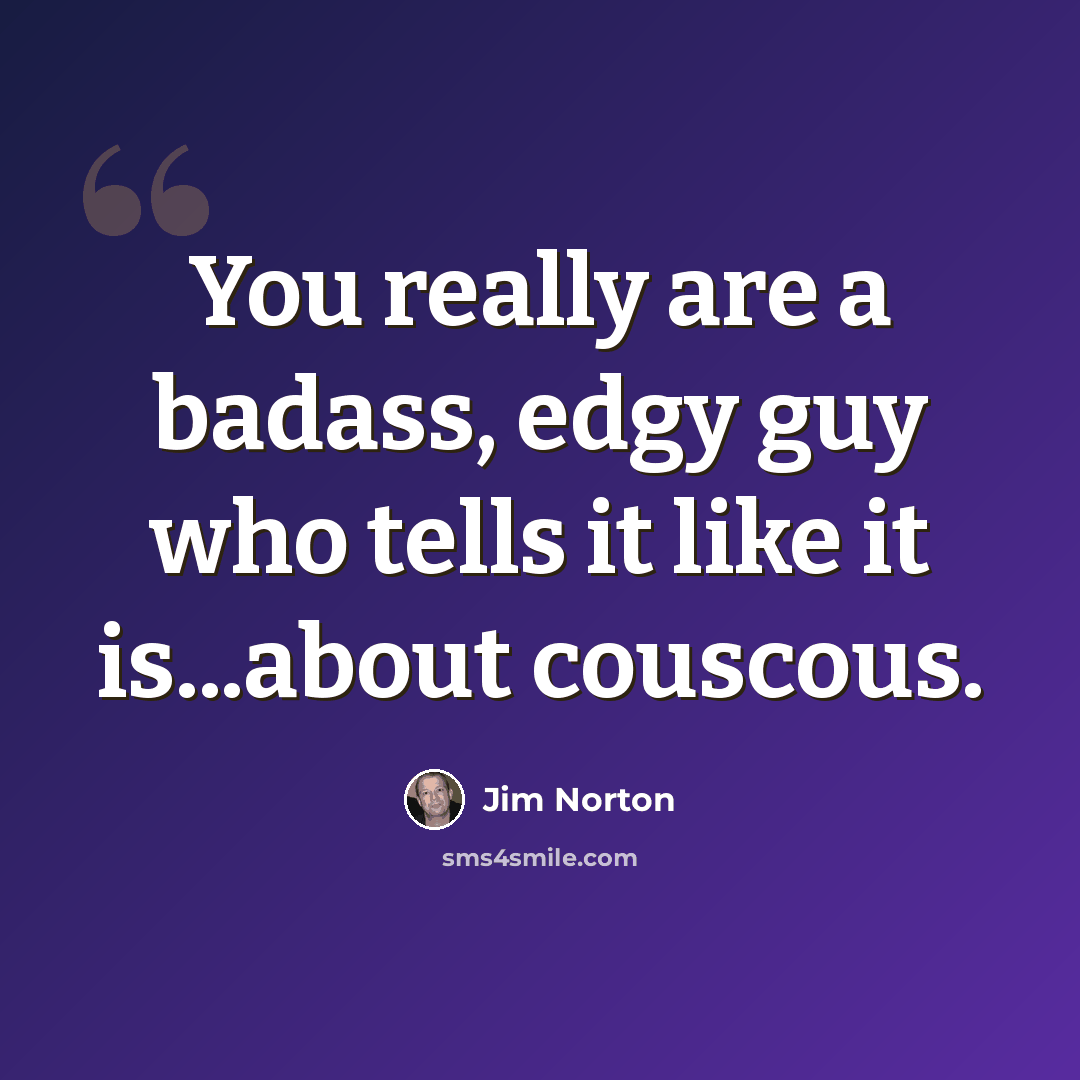 “You really are a badass, edgy guy who tells it like it is...about couscous.” quote by Jim Norton