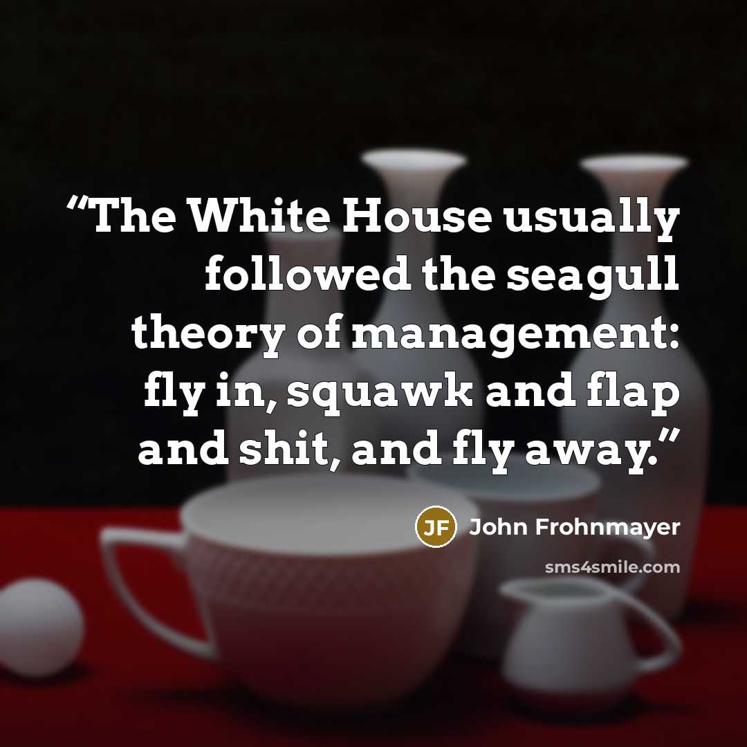 “The White House usually followed the seagull theory of management: fly in, squawk and flap and shit, and fly away.” quote by John Frohnmayer