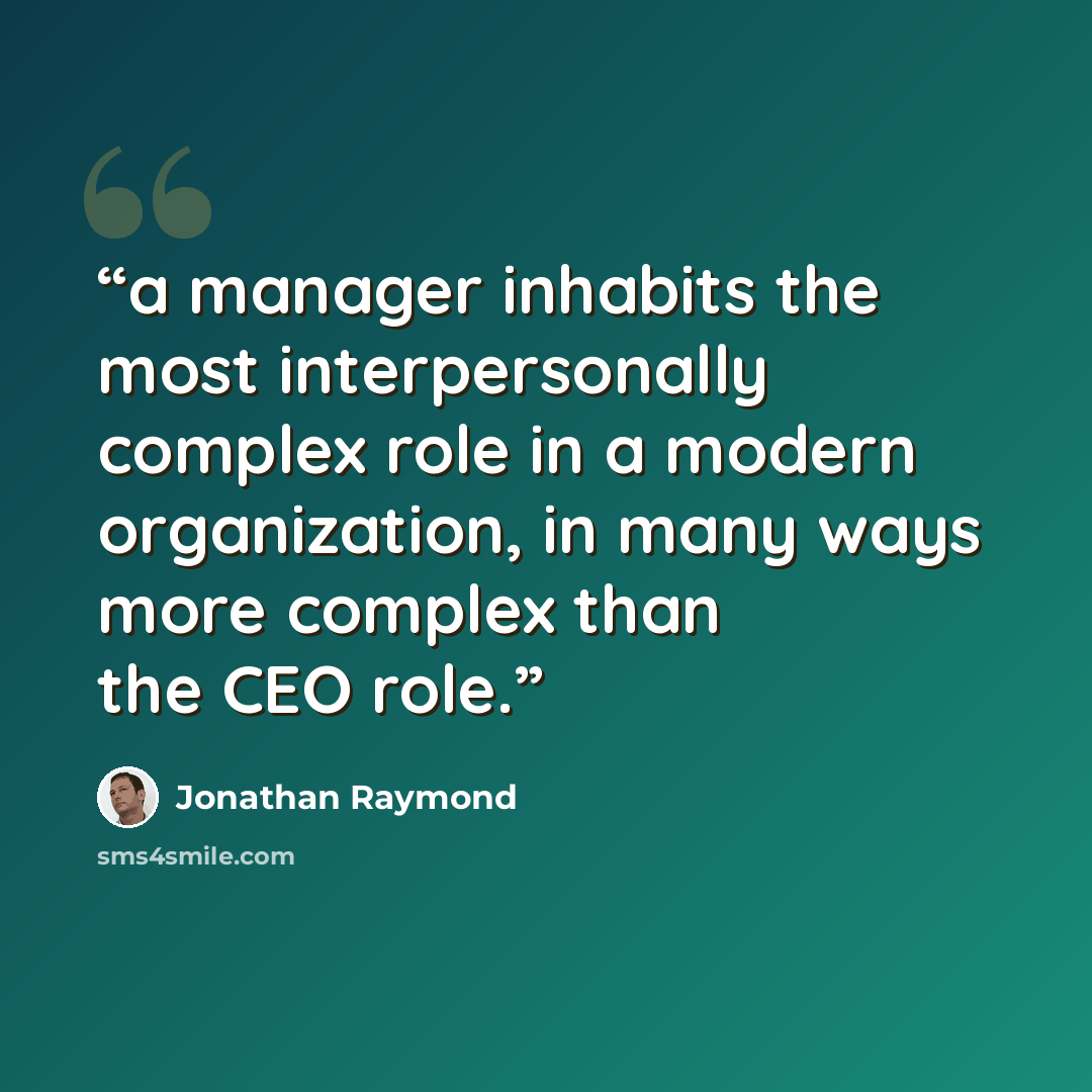 “a manager inhabits the most interpersonally complex role in a modern organization, in many ways more complex than the CEO role.” quote by Jonathan Raymond
