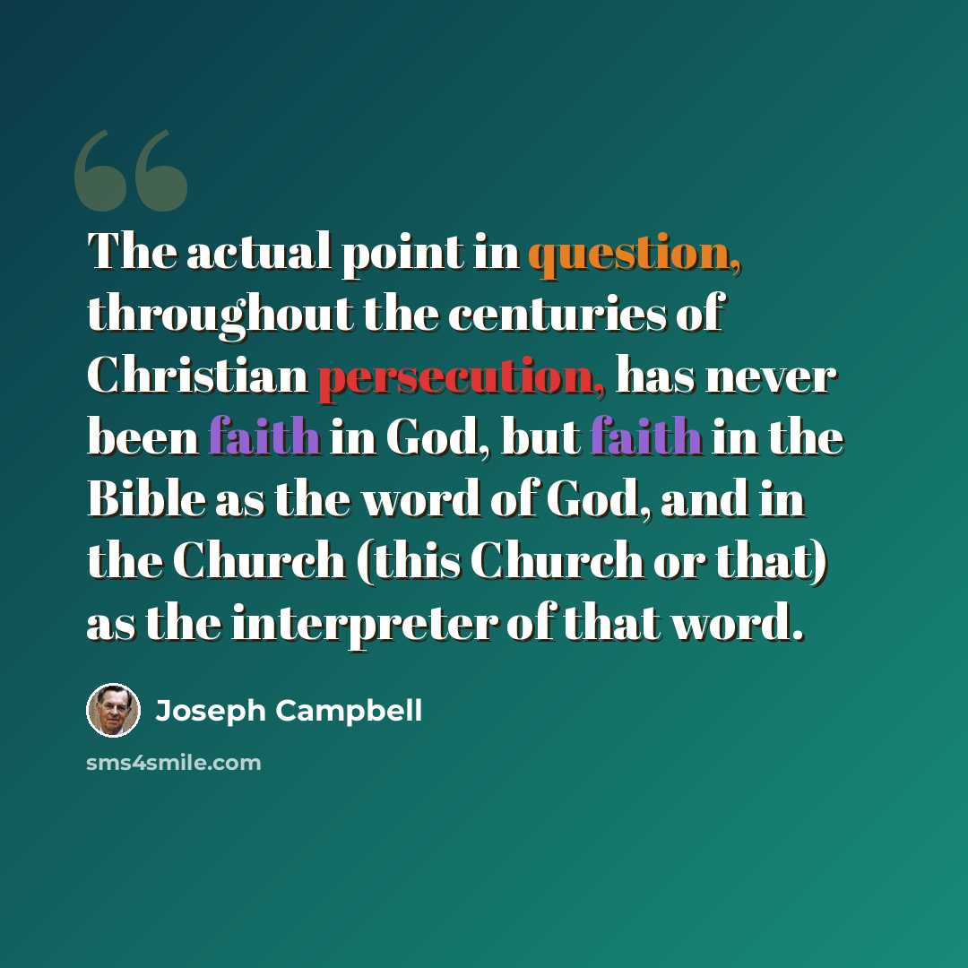 “The actual point in question, throughout the centuries of Christian persecution, has never been faith in God, but faith in the Bible as the word of God, and in the Church (this Church or that) as the interpreter of that word.” quote by Joseph Campbell