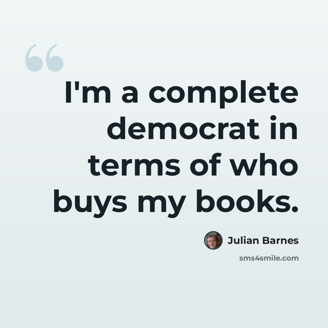 “I'm a complete democrat in terms of who buys my books.” quote by Julian Barnes