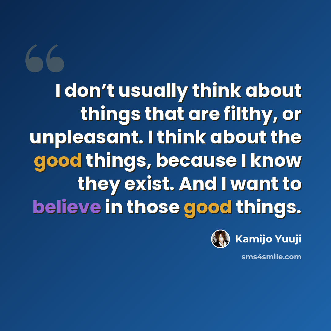 “I don’t usually think about things that are filthy, or unpleasant. I think about the good things, because I know they exist. And I want to believe in those good things.” quote by Kamijo Yuuji