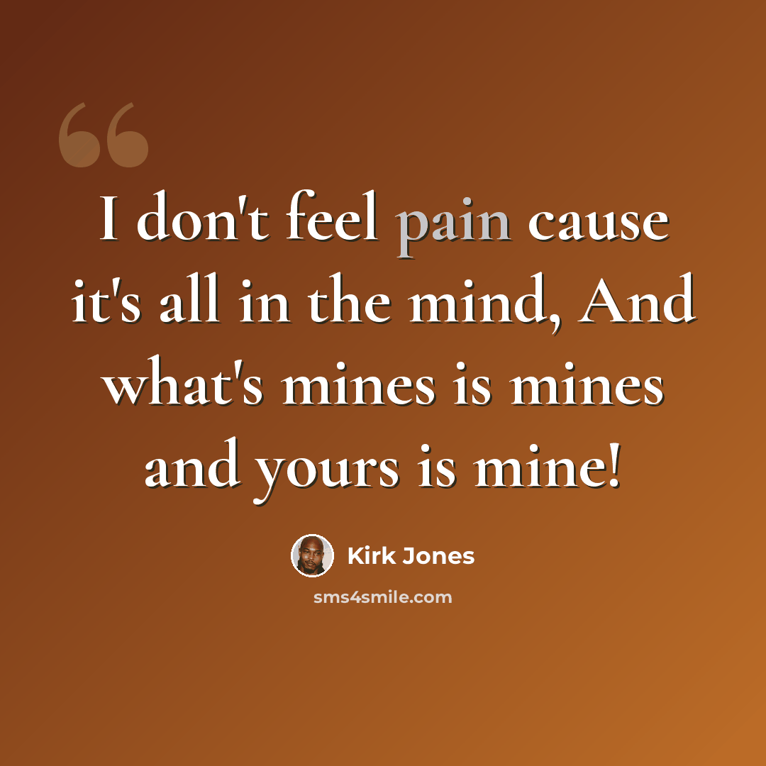“I don't feel pain cause it's all in the mind, And what's mines is mines and yours is mine!” quote by Kirk Jones