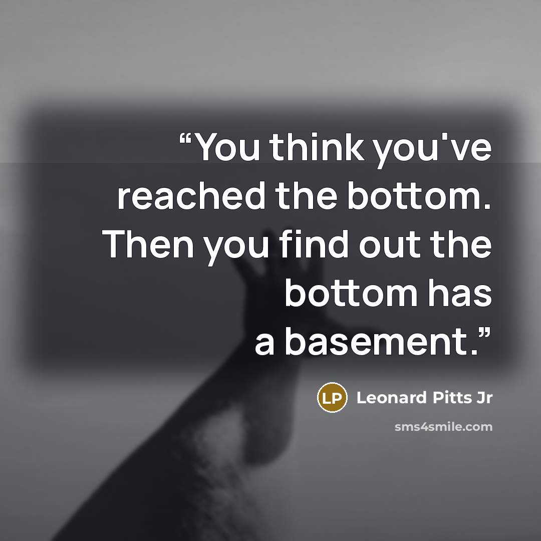 “You think you've reached the bottom. Then you find out the bottom has a basement.” quote by Leonard Pitts Jr