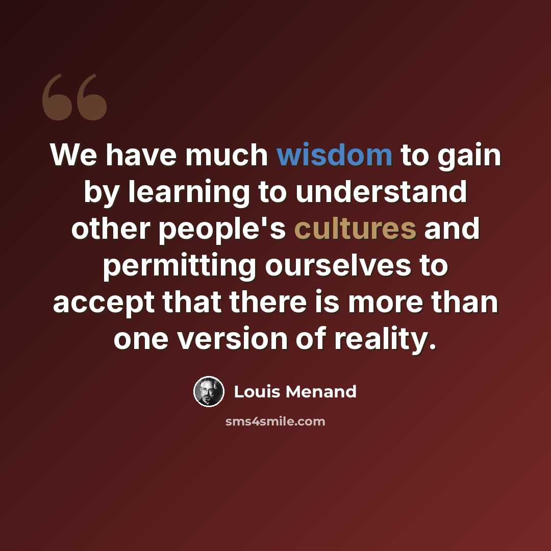 “We have much wisdom to gain by learning to understand other people's cultures and permitting ourselves to accept that there is more than one version of reality.” quote by Louis Menand