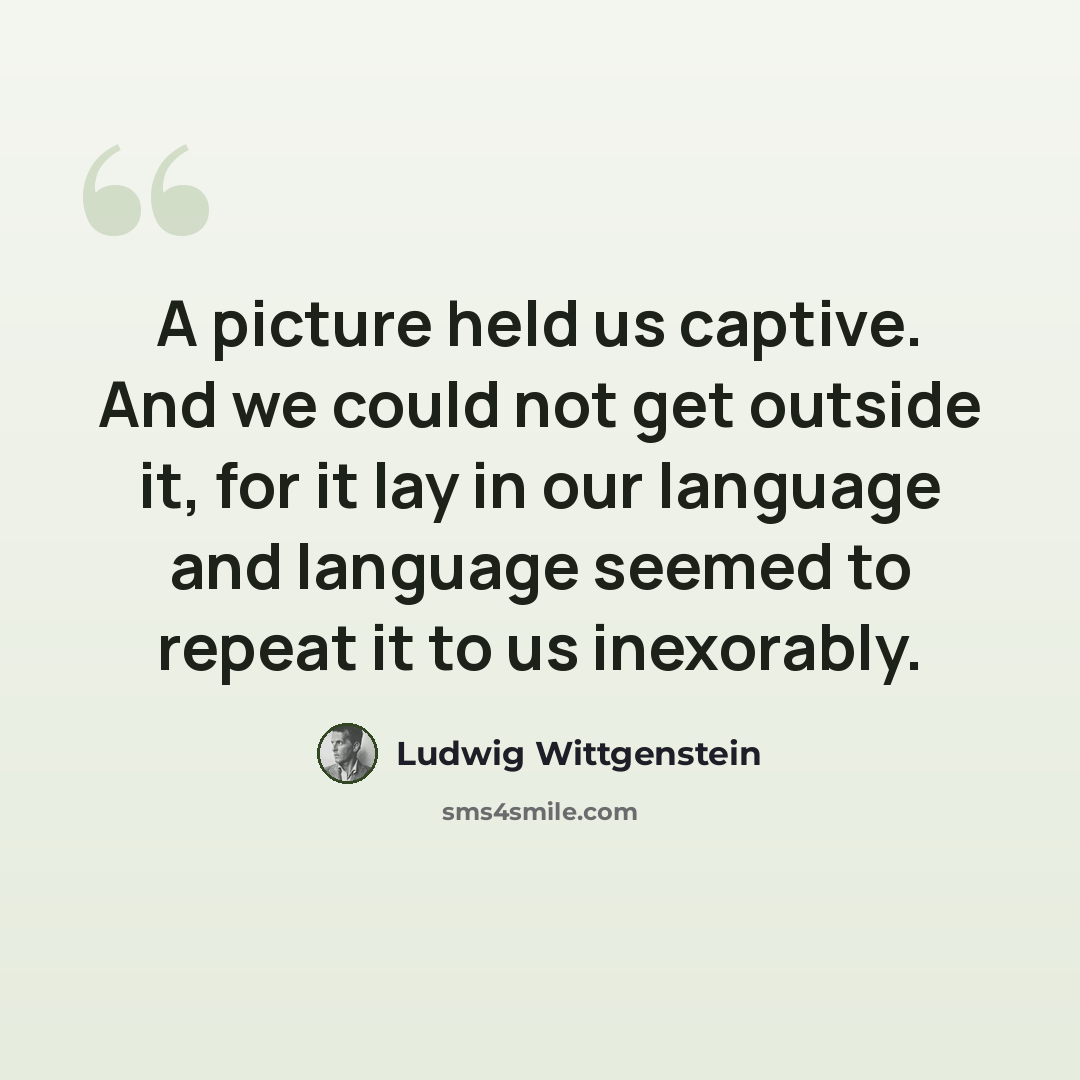 “A picture held us captive. And we could not get outside it, for it lay in our language and language seemed to repeat it to us inexorably.” quote by Ludwig Wittgenstein