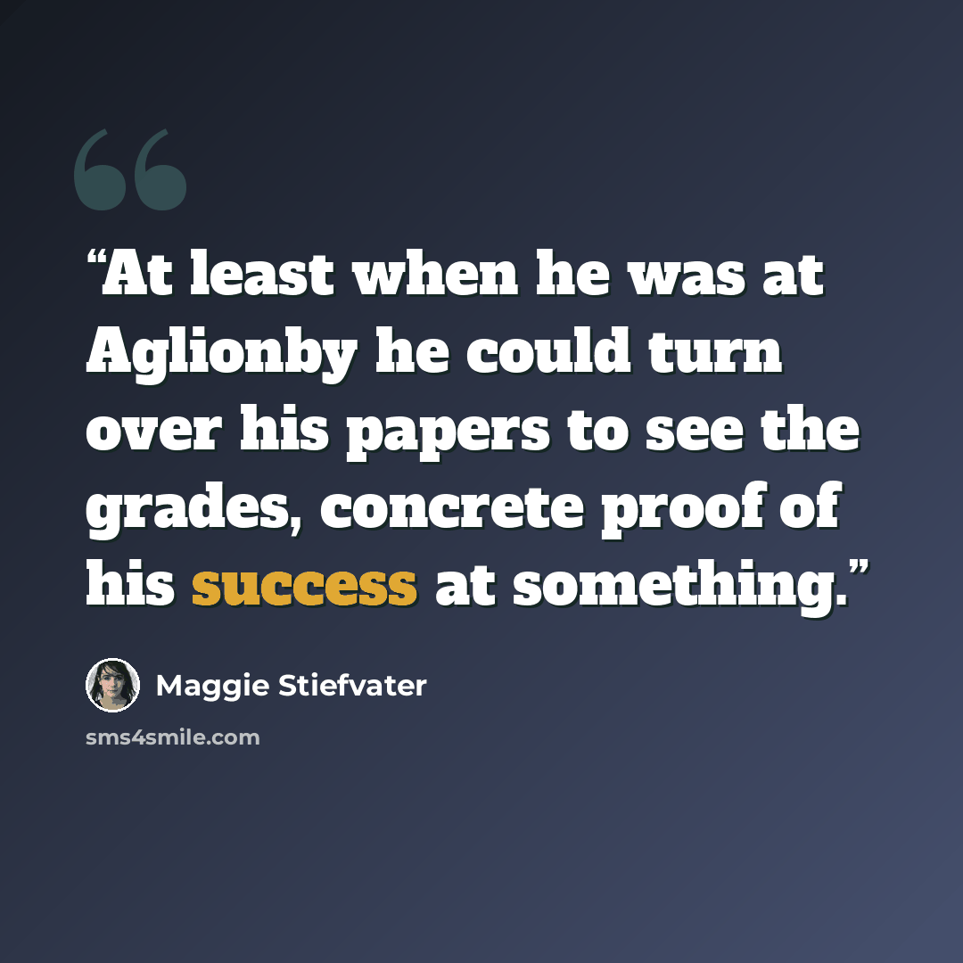 “At least when he was at Aglionby he could turn over his papers to see the grades, concrete proof of his success at something.” quote by Maggie Stiefvater