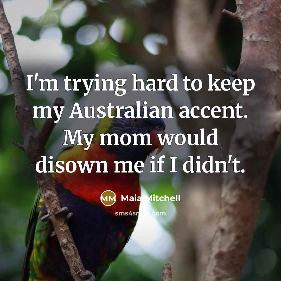 “I'm trying hard to keep my Australian accent. My mom would disown me if I didn't.” quote by Maia Mitchell