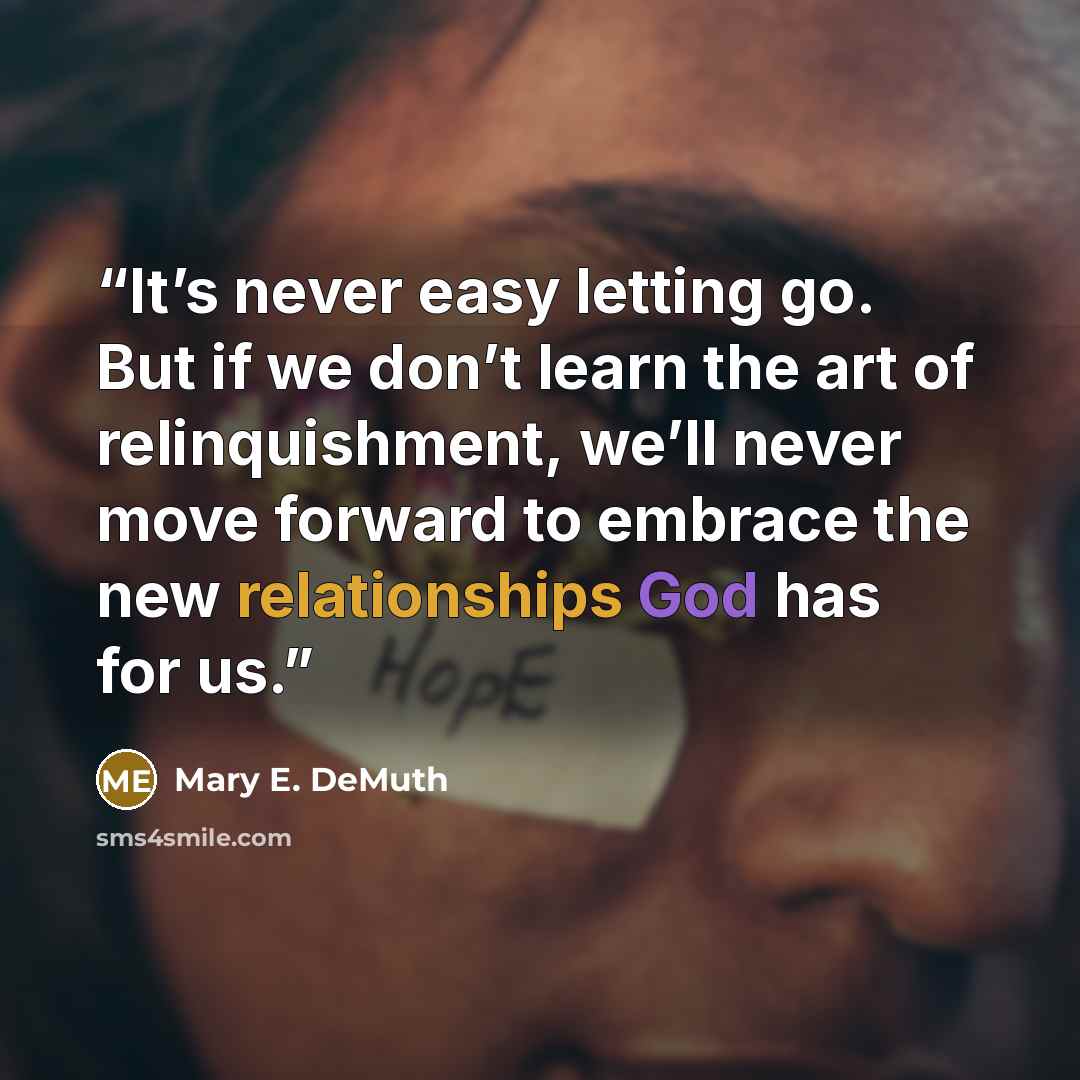 “It’s never easy letting go. But if we don’t learn the art of relinquishment, we’ll never move forward to embrace the new relationships God has for us.” quote by Mary E. DeMuth