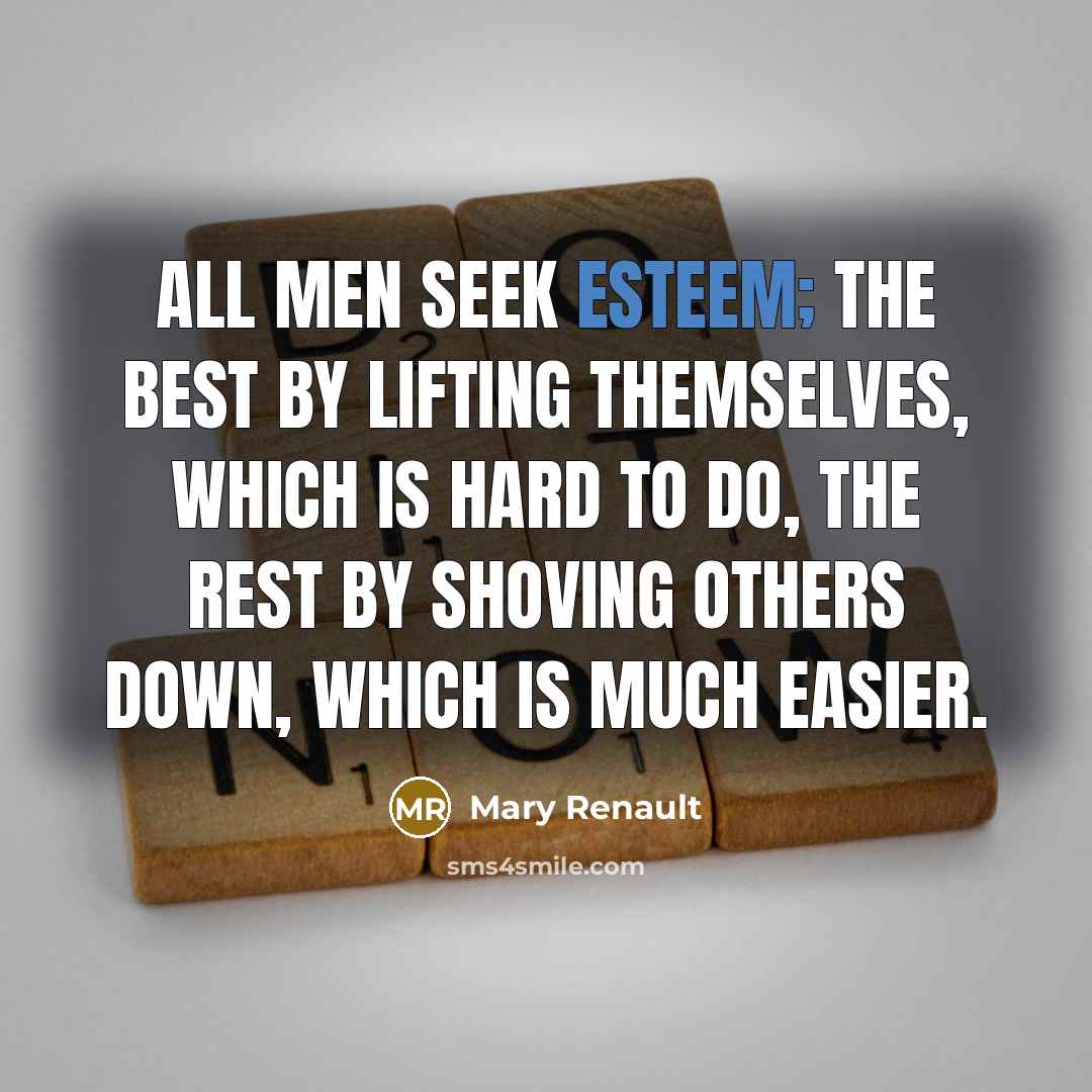 “All men seek esteem; the best by lifting themselves, which is hard to do, the rest by shoving others down, which is much easier.” quote by Mary Renault