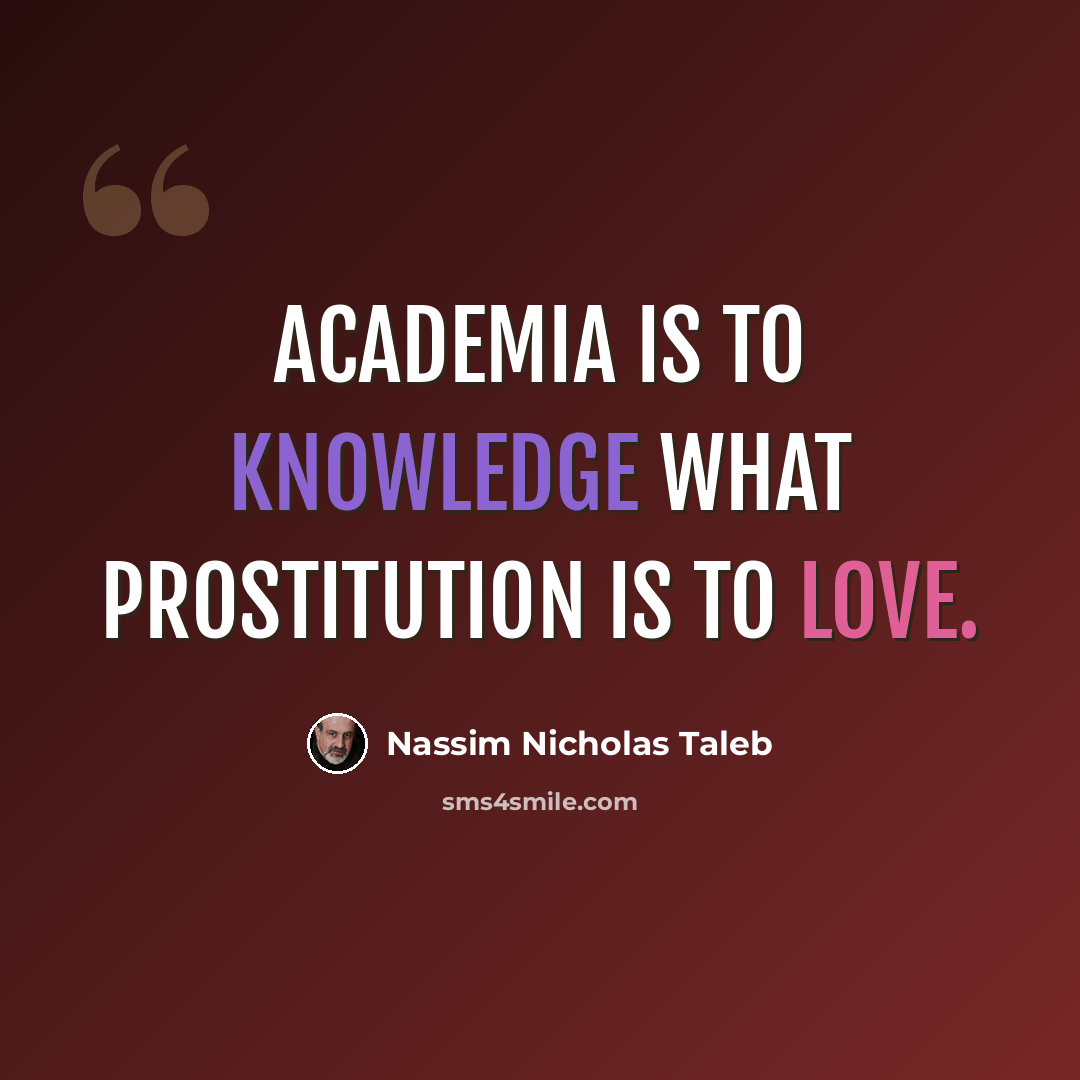“Academia is to knowledge what prostitution is to love.” quote by Nassim Nicholas Taleb