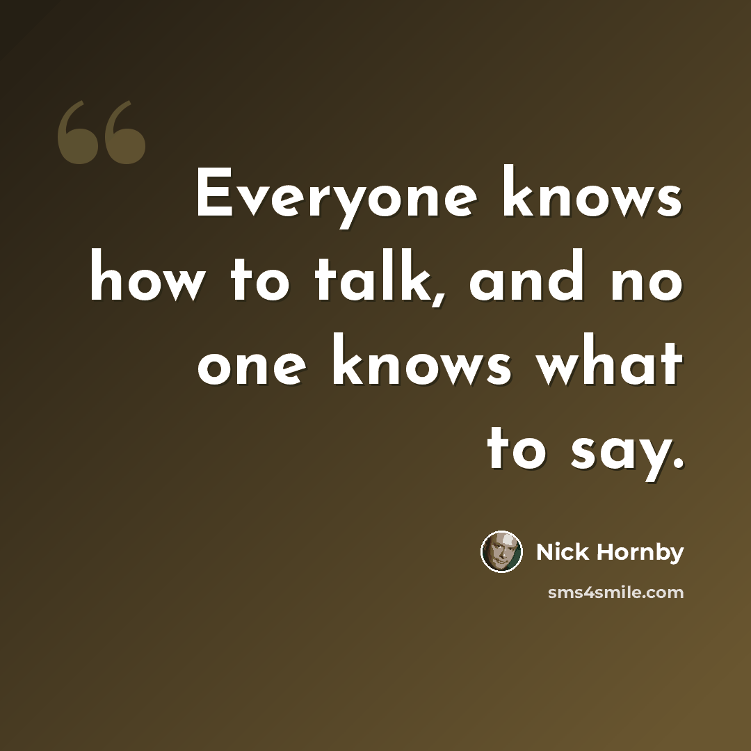 “Everyone knows how to talk, and no one knows what to say.” quote by Nick Hornby