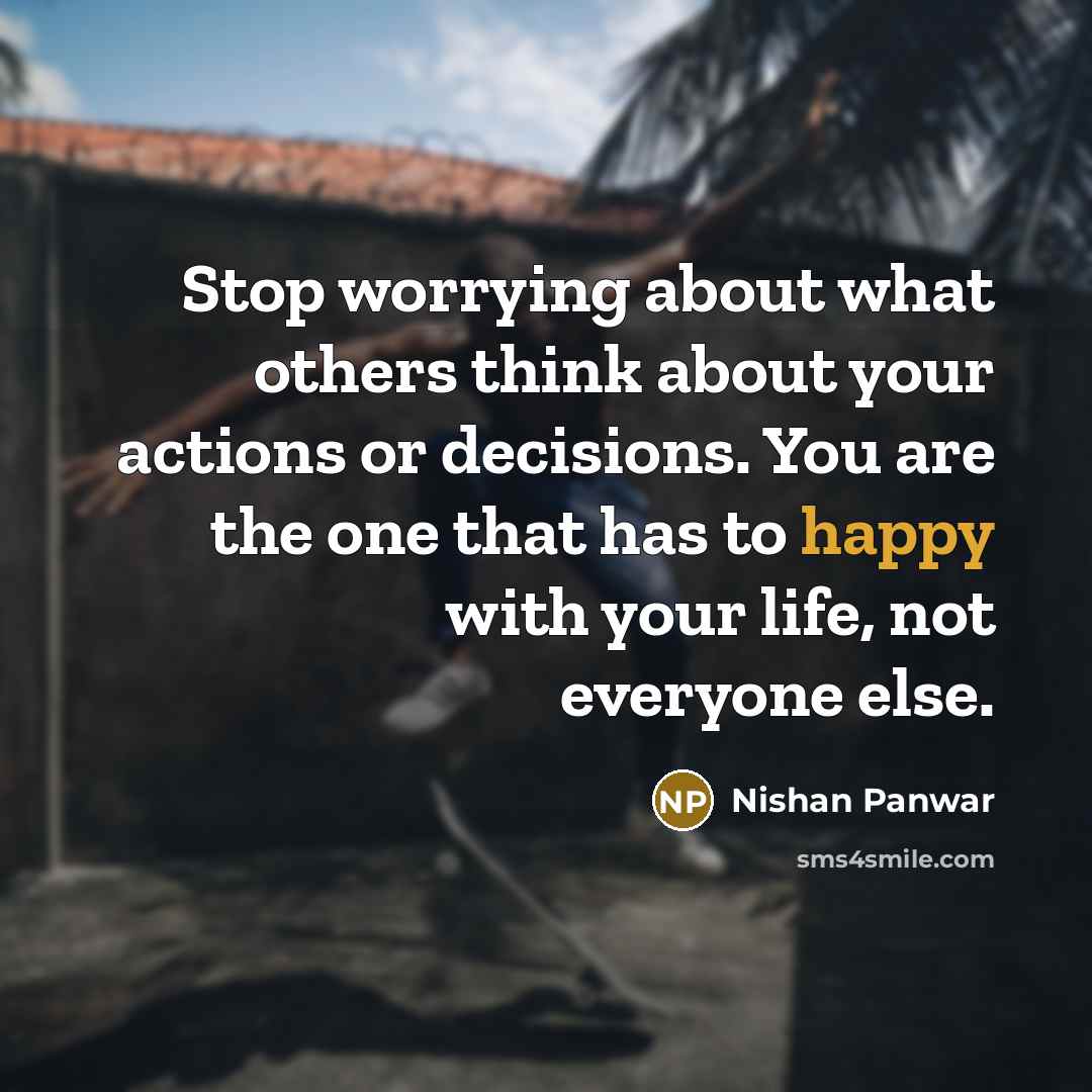 “Stop worrying about what others think about your actions or decisions. You are the one that has to happy with your life, not everyone else.” quote by Nishan Panwar