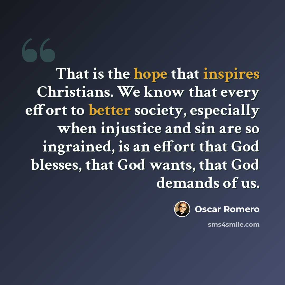 “That is the hope that inspires Christians. We know that every effort to better society, especially when injustice and sin are so ingrained, is an effort that God blesses, that God wants, that God demands of us.” quote by Oscar Romero