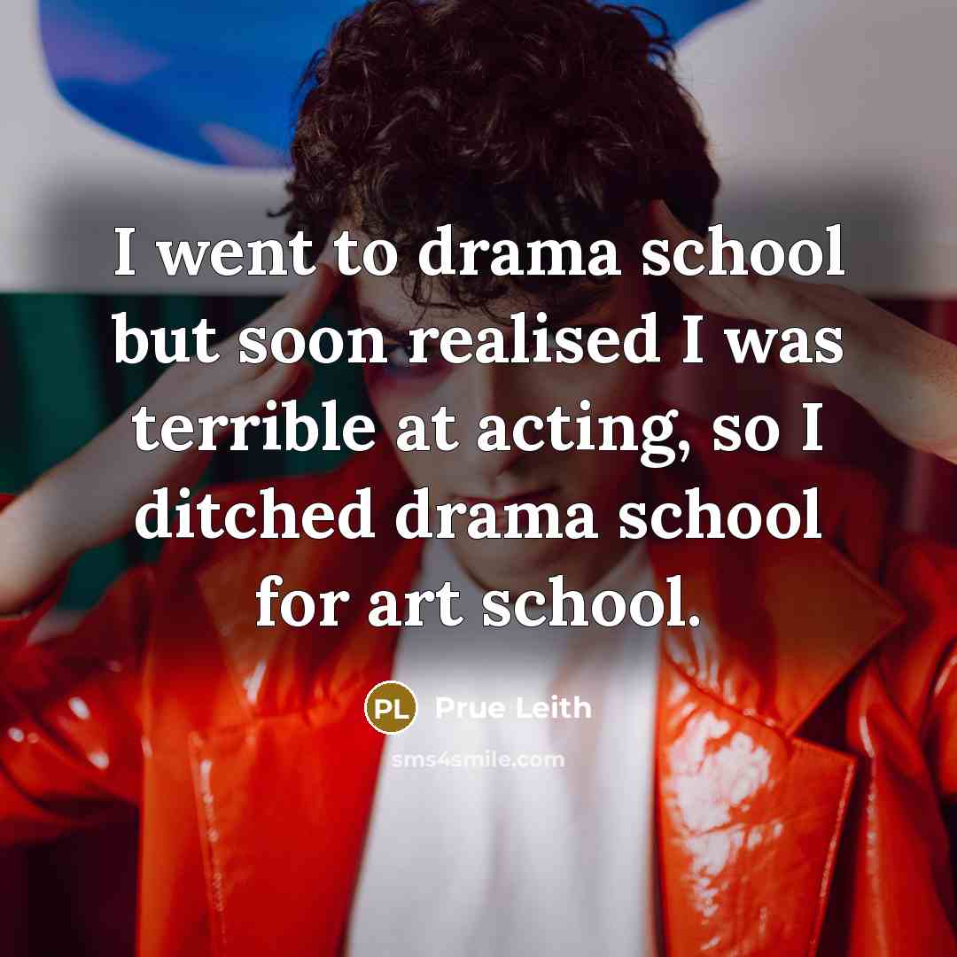 “I went to drama school but soon realised I was terrible at acting, so I ditched drama school for art school.” quote by Prue Leith