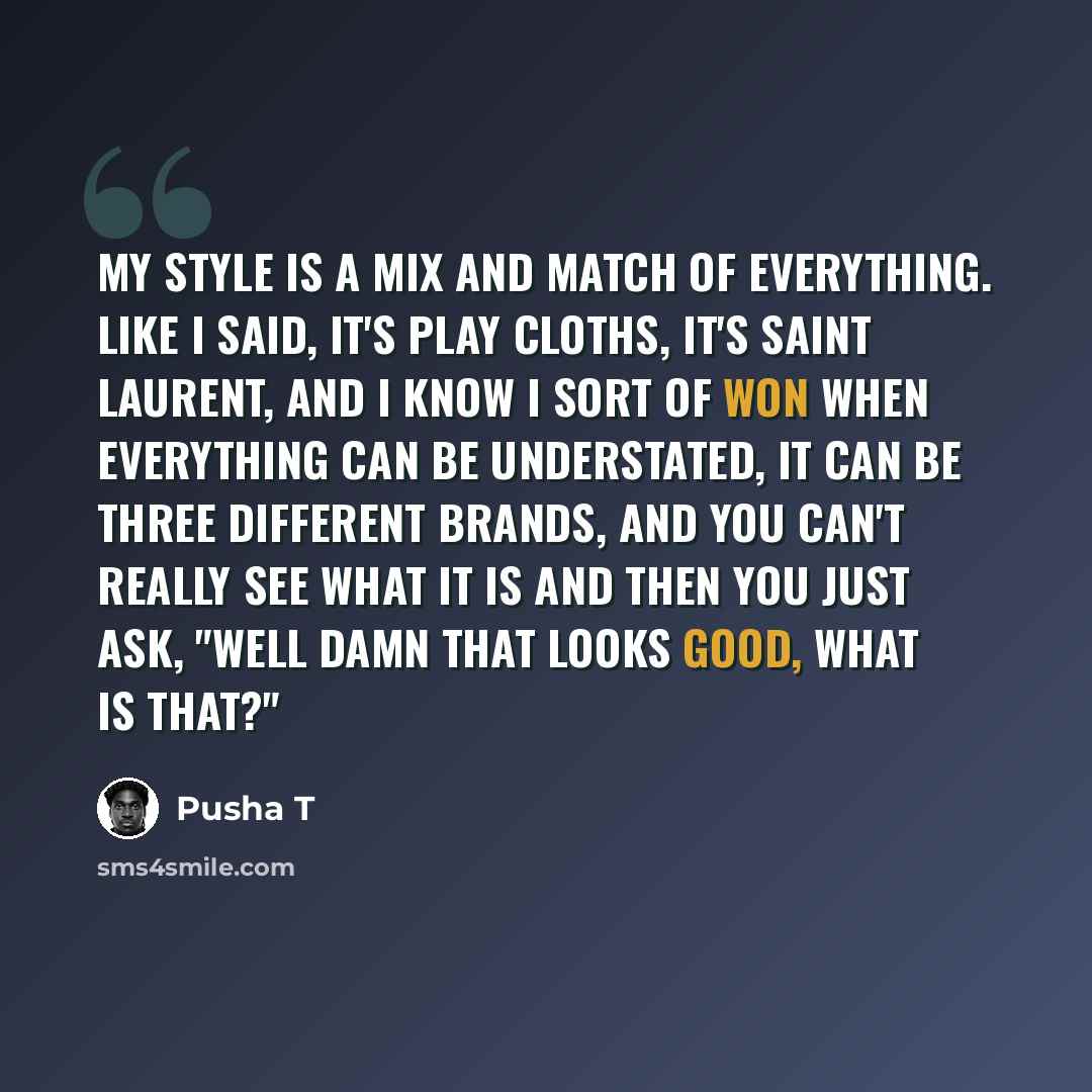 “My style is a mix and match of everything. Like I said, It's Play Cloths, it's Saint Laurent, and I know I sort of won when everything can be understated, it can be three different brands, and you can't really see what it is and then you just ask, "Well damn that looks good, what is that?"” quote by Pusha T