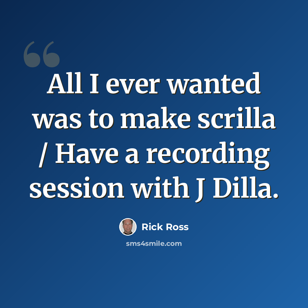 “All I ever wanted was to make scrilla / Have a recording session with J Dilla.” quote by Rick Ross