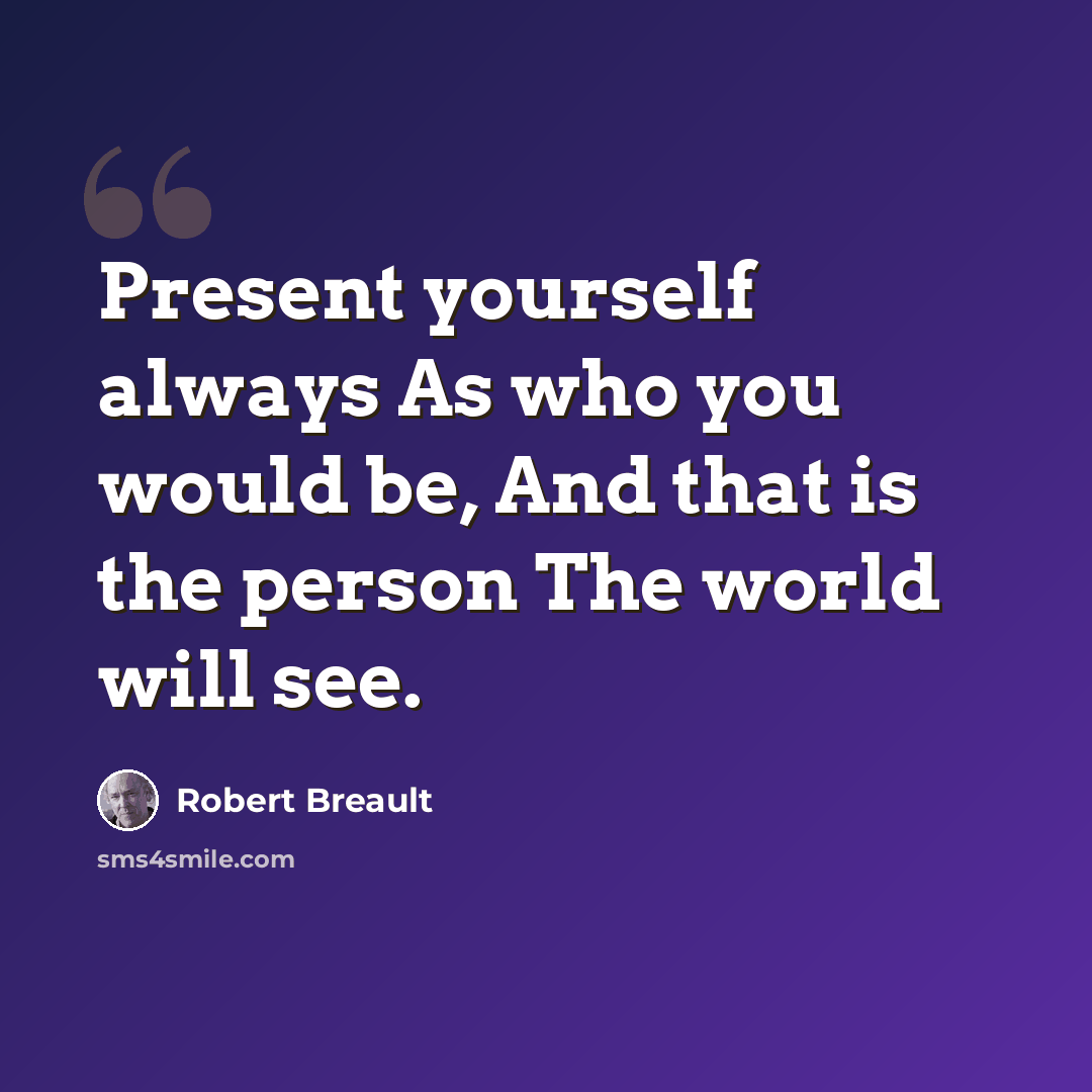 “Present yourself always As who you would be, And that is the person The world will see.” quote by Robert Breault